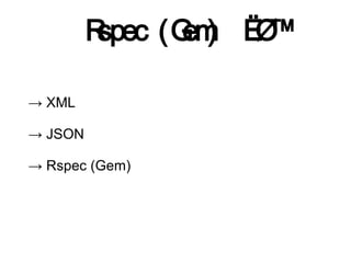 Rspec (G )
                 em

→ XML

→ JSON

→ Rspec (Gem)
 