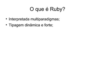 O que é Ruby?

    Interpretada multiparadigmas;

    Tipagem dinâmica e forte;
 