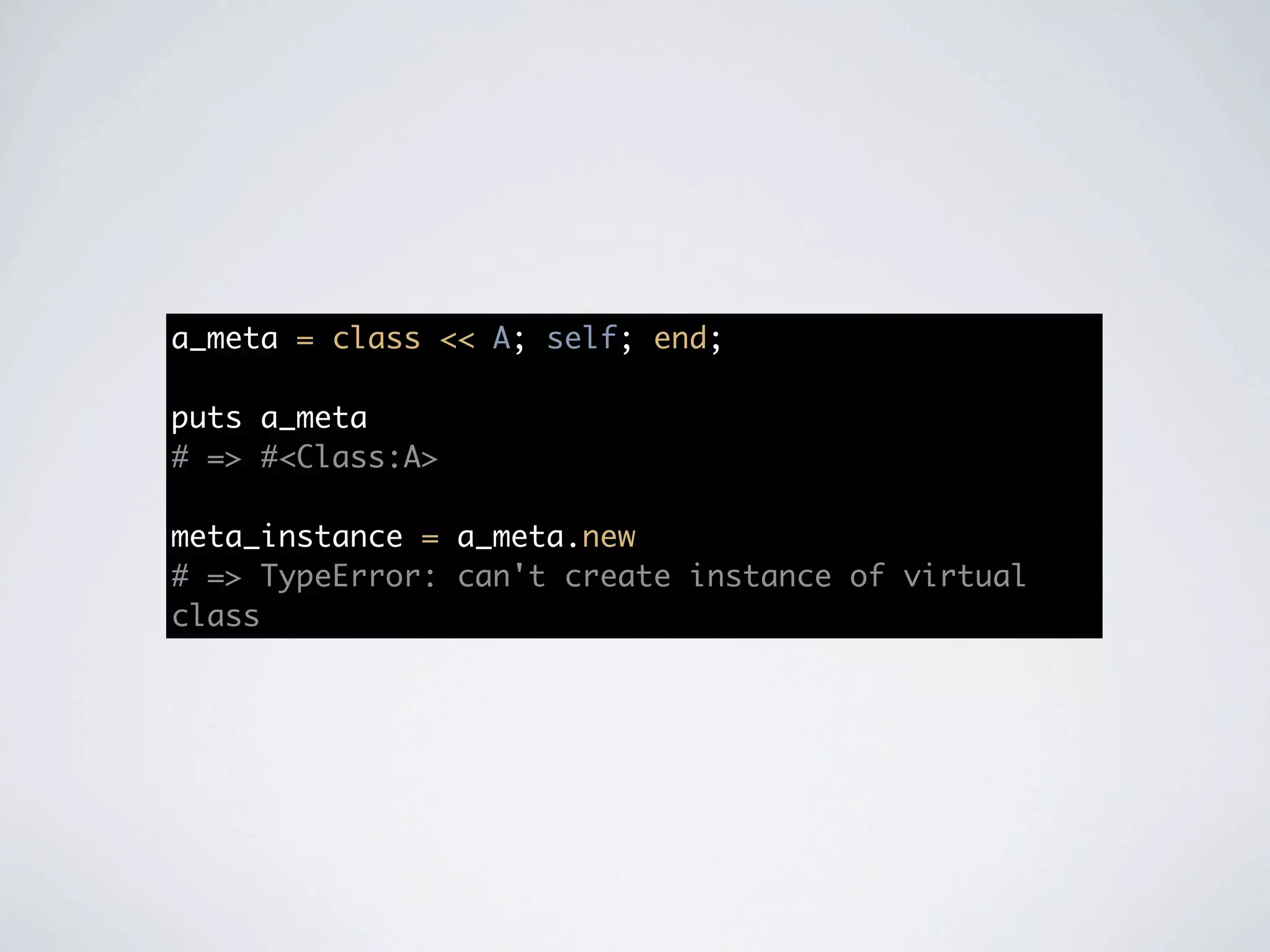 a_meta = class << A; self; end;

puts a_meta
# => #<Class:A>

meta_instance = a_meta.new
# => TypeError: can't create instance of virtual
class
 