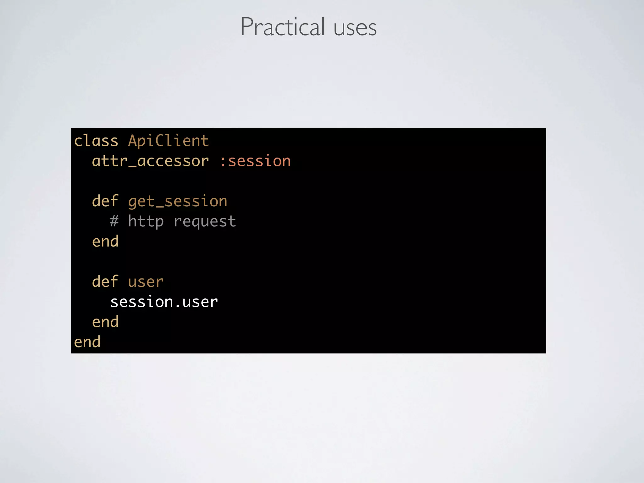 Practical uses



class ApiClient
  attr_accessor :session

  def get_session
    # http request
  end

  def user
    session.user
  end
end
 