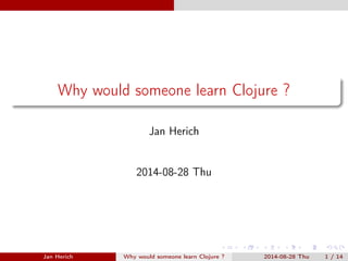 Why would someone learn Clojure ? 
Jan Herich 
2014-08-28 Thu 
Jan Herich Why would someone learn Clojure ? 2014-08-28 Thu 1 / 14 
 