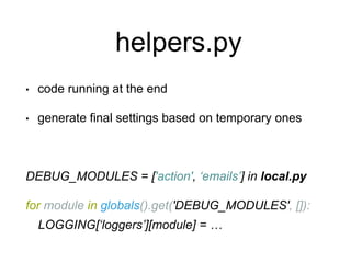 helpers.py
• code running at the end
• generate final settings based on temporary ones
DEBUG_MODULES = ['action', ‘emails’] in local.py
for module in globals().get('DEBUG_MODULES', []):
LOGGING[‘loggers’][module] = …
 