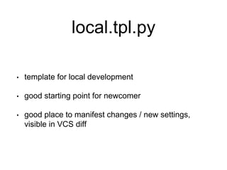 local.tpl.py
• template for local development
• good starting point for newcomer
• good place to manifest changes / new settings,
visible in VCS diff
 
