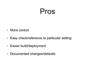 Pros
• More control
• Easy check/reference to particular setting
• Easier build/deployment
• Documented changes/defaults
 