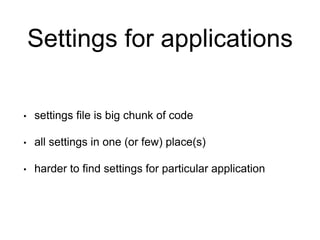 Settings for applications
• settings file is big chunk of code
• all settings in one (or few) place(s)
• harder to find settings for particular application
 
