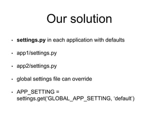 Our solution
• settings.py in each application with defaults
• app1/settings.py
• app2/settings.py
• global settings file can override
• APP_SETTING =
settings.get(‘GLOBAL_APP_SETTING, ‘default’)
 