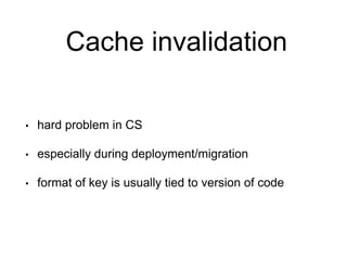 Cache invalidation
• hard problem in CS
• especially during deployment/migration
• format of key is usually tied to version of code
 