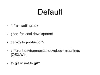 Default
• 1 file - settings.py
• good for local development
• deploy to production?
• different environments / developer machines
(OSX/Win)
• to git or not to git?
 