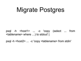 Migrate Postgres
psql -h <host1> ... -c 'copy (select ... from
<tablename> where …) to stdout' |
psql -h <host2> ... -c 'copy <tablename> from stdin'
 