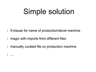 Simple solution
• if-clause for name of production/devel machine
• magic with imports from different files
• manually curated file on production machine
• …
 