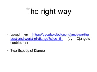 The right way
• based on https://speakerdeck.com/jacobian/the-
best-and-worst-of-django?slide=81 (by Django’s
contributor)
• Two Scoops of Django
 