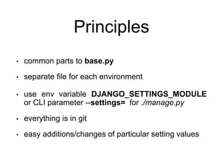 Principles
• common parts to base.py
• separate file for each environment
• use env variable DJANGO_SETTINGS_MODULE
or CLI parameter --settings= for ./manage.py
• everything is in git
• easy additions/changes of particular setting values
 