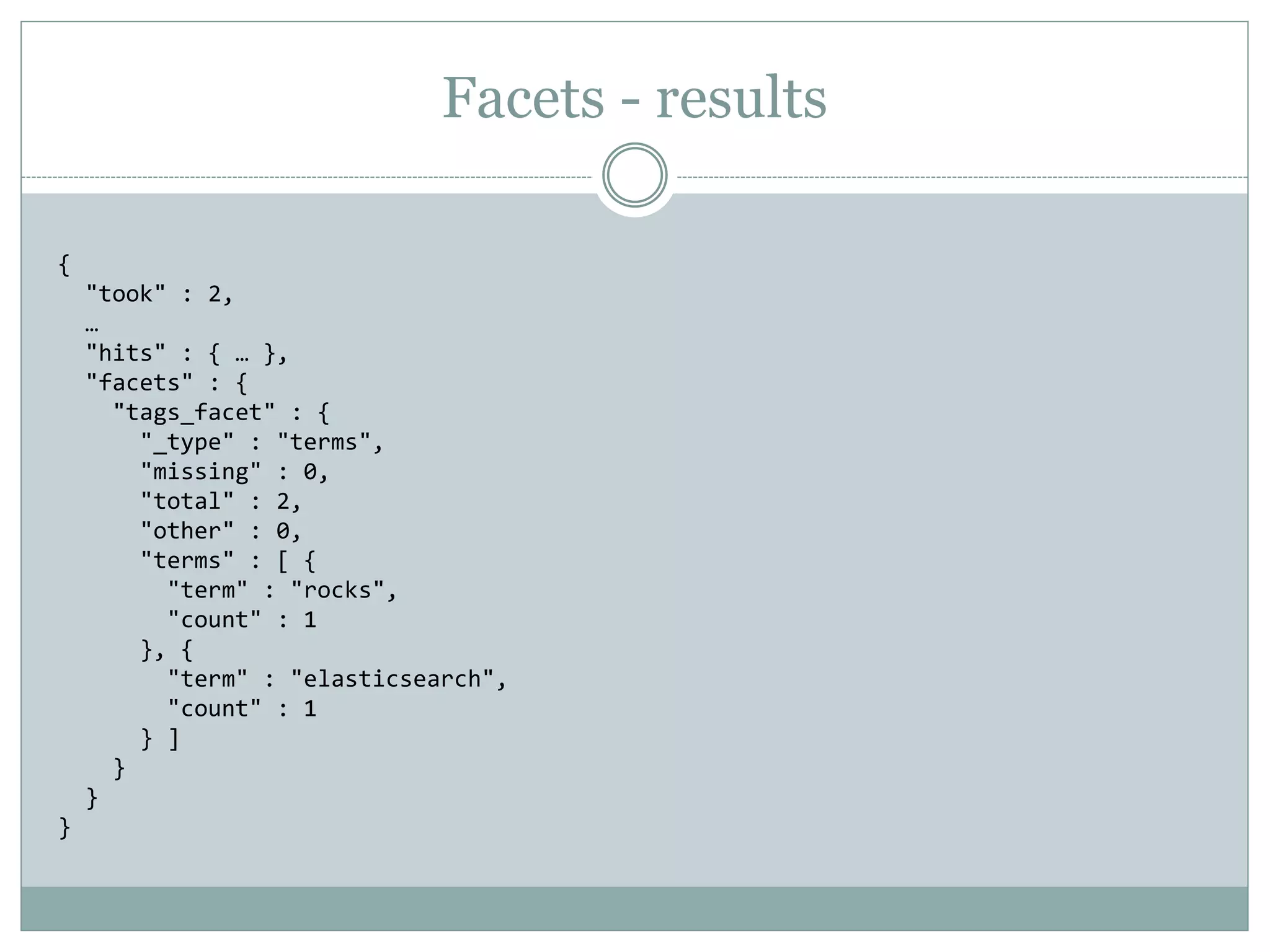 Facets - results { "took" : 2, … "hits" : { … }, "facets" : { "tags_facet" : { "_type" : "terms", "missing" : 0, "total" : 2, "other" : 0, "terms" : [ { "term" : "rocks", "count" : 1 }, { "term" : "elasticsearch", "count" : 1 } ] } } } 