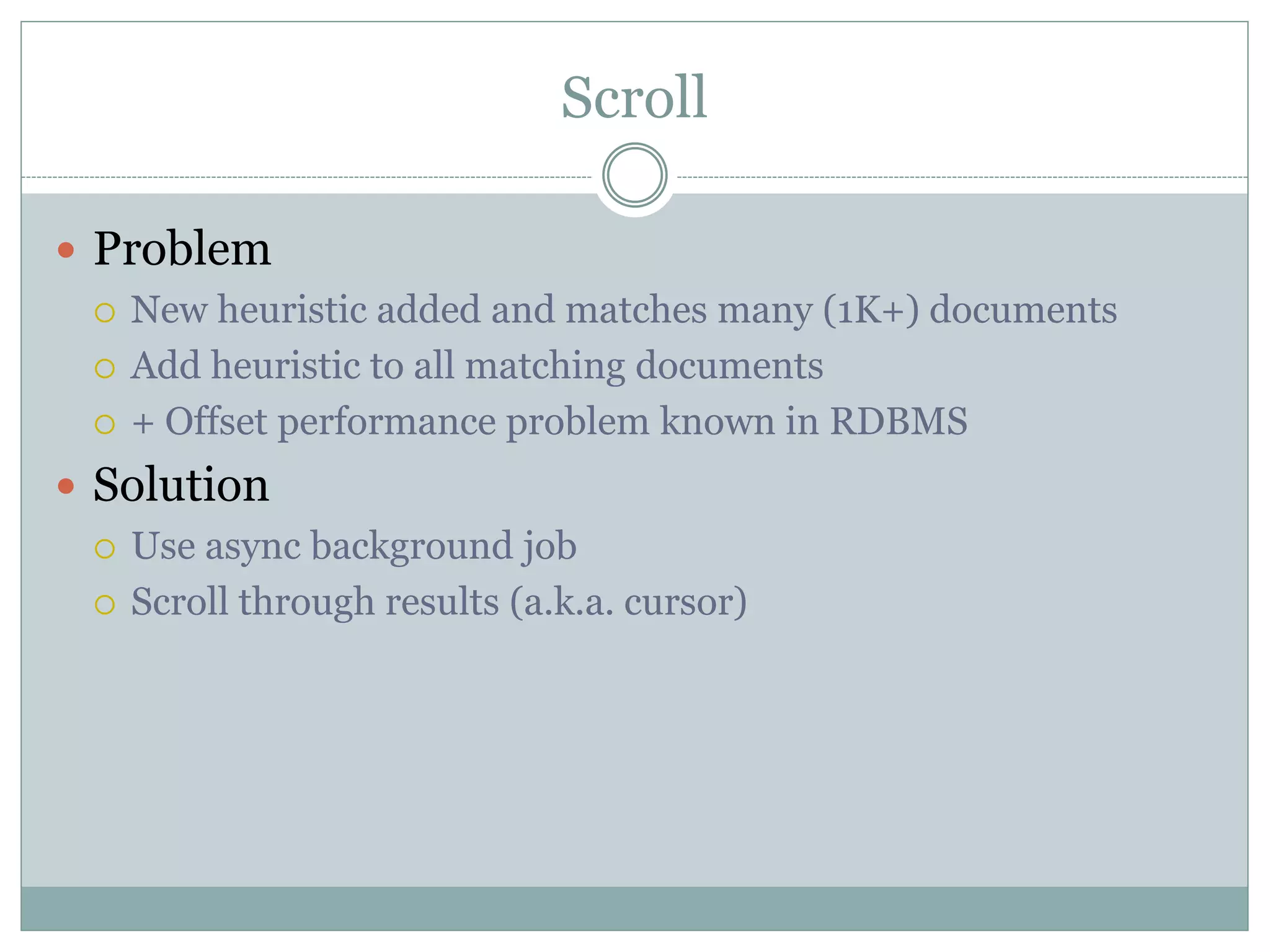Scroll  Problem  New heuristic added and matches many (1K+) documents  Add heuristic to all matching documents  + Offset performance problem known in RDBMS  Solution  Use async background job  Scroll through results (a.k.a. cursor) 