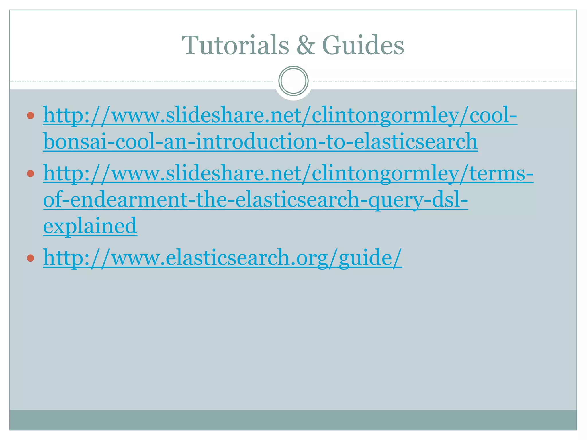 Tutorials & Guides  http://www.slideshare.net/clintongormley/cool- bonsai-cool-an-introduction-to-elasticsearch  http://www.slideshare.net/clintongormley/terms- of-endearment-the-elasticsearch-query-dsl- explained  http://www.elasticsearch.org/guide/ 
