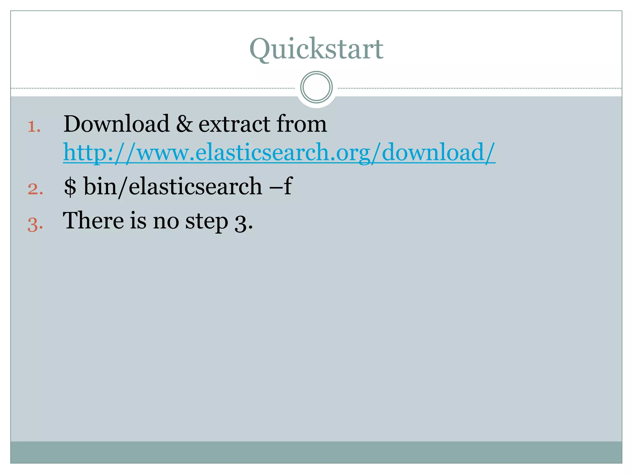Quickstart 1. Download & extract from http://www.elasticsearch.org/download/ 2. $ bin/elasticsearch –f 3. There is no step 3. 