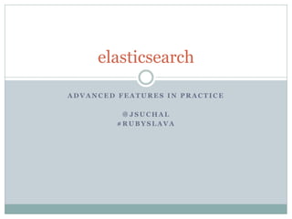 elasticsearch

ADVANCED FEATURES IN PRACTICE

          ＠JSUCHAL
         #RUBYSLAVA
 