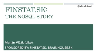 FINSTAT.SK:
THE NOSQL STORY
Marián Vlčák (vlko)
SPONSORED BY: FINSTAT.SK, BRAINHOUSE.SK
@vlkodotnet
 