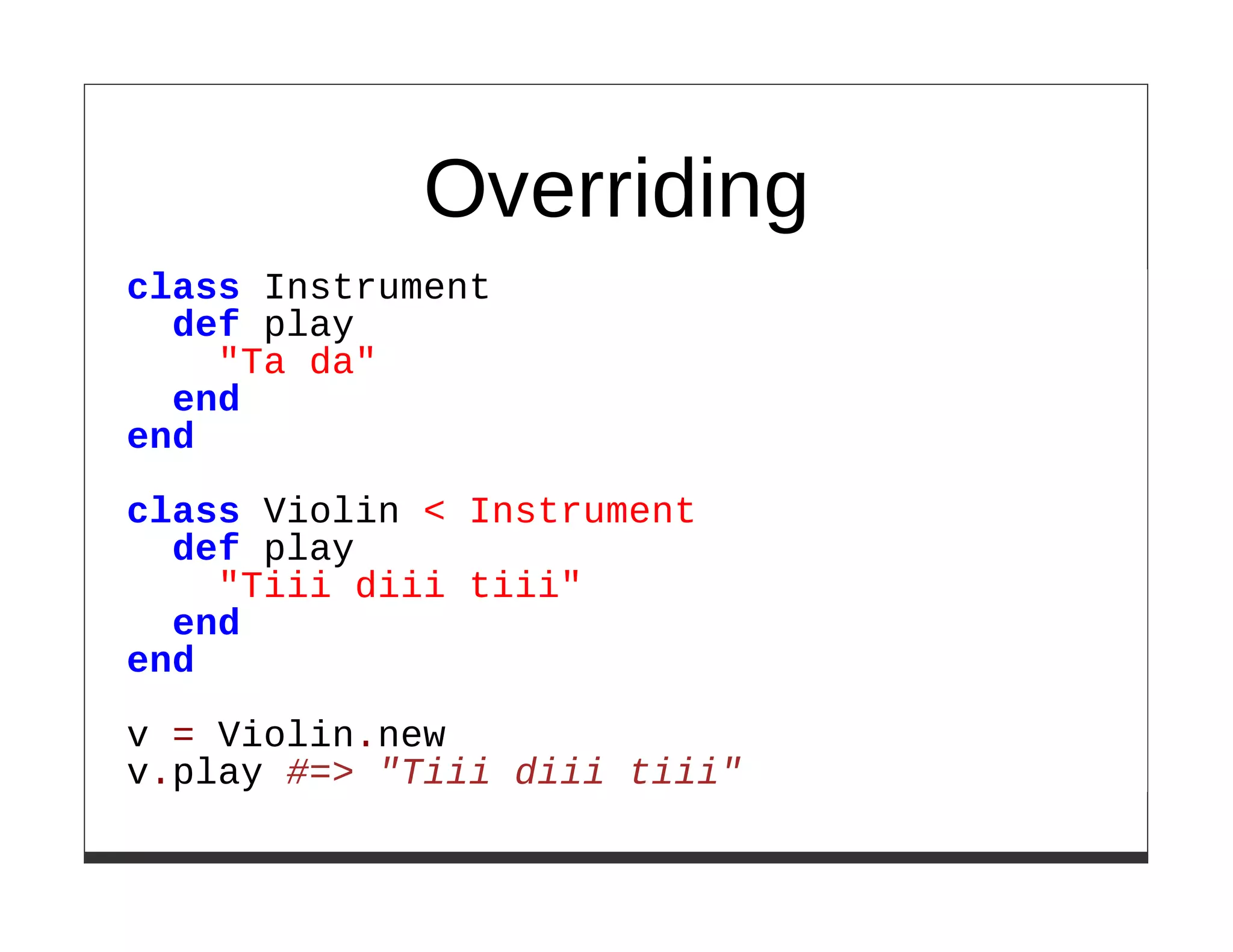 Overriding
class Instrument
  def play
    "Ta da"
  end
end

class Violin < Instrument
  def play
    "Tiii diii tiii"
  end
end

v = Violin.new
v.play #=> "Tiii diii tiii"
 