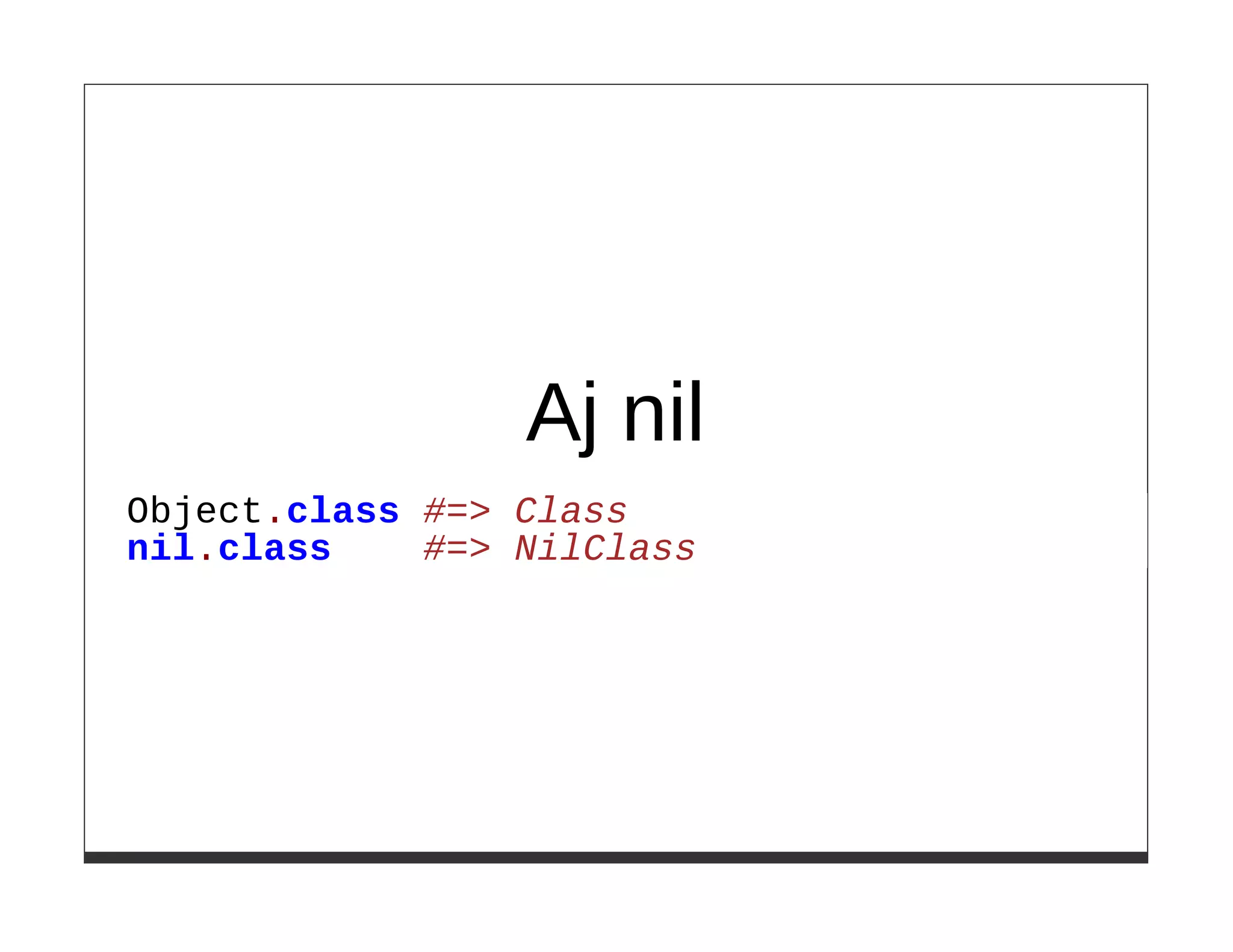 Aj nil
Object.class #=> Class
nil.class    #=> NilClass
 