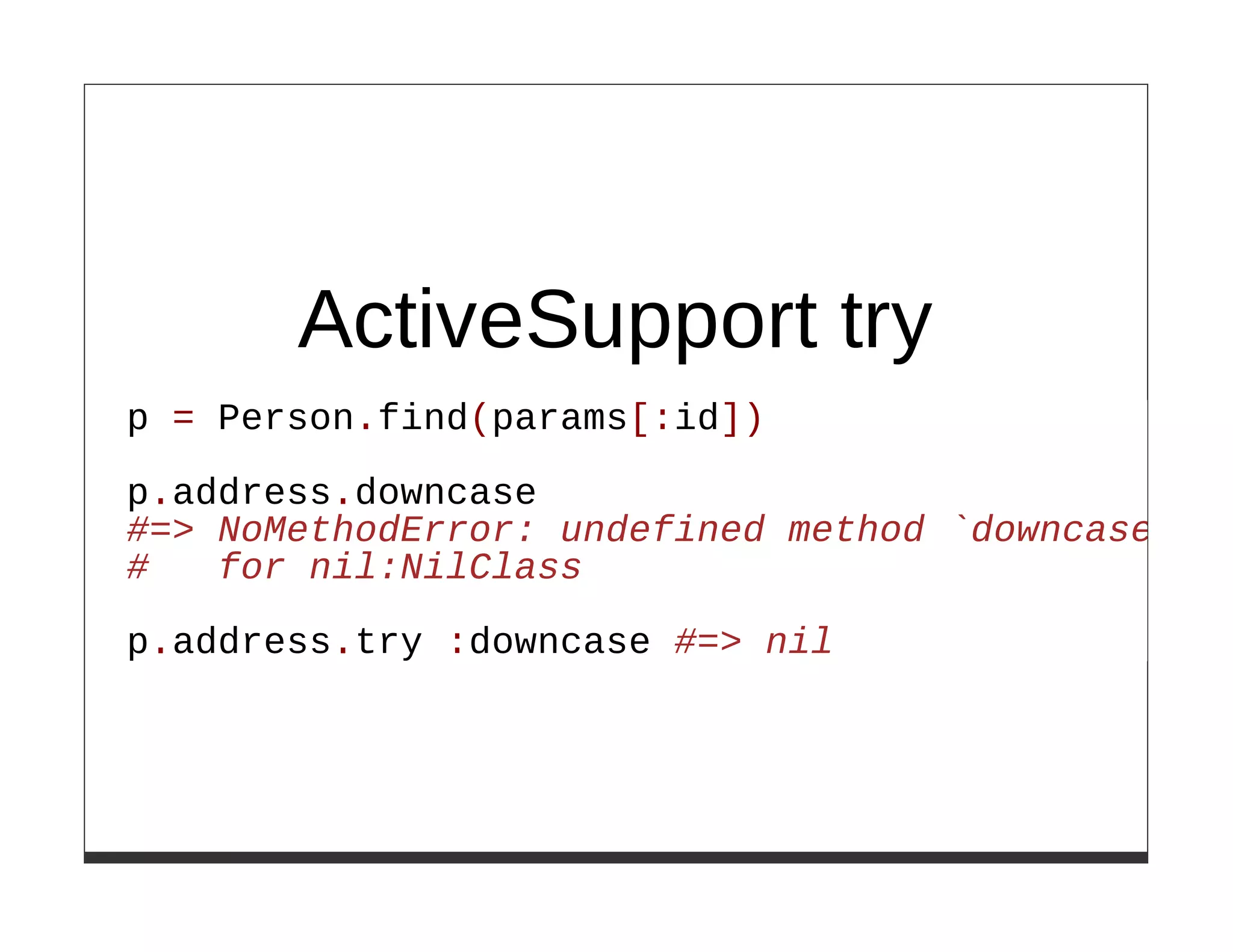 ActiveSupport try
p = Person.find(params[:id])

p.address.downcase
#=> NoMethodError: undefined method `downcase'
#   for nil:NilClass

p.address.try :downcase #=> nil
 