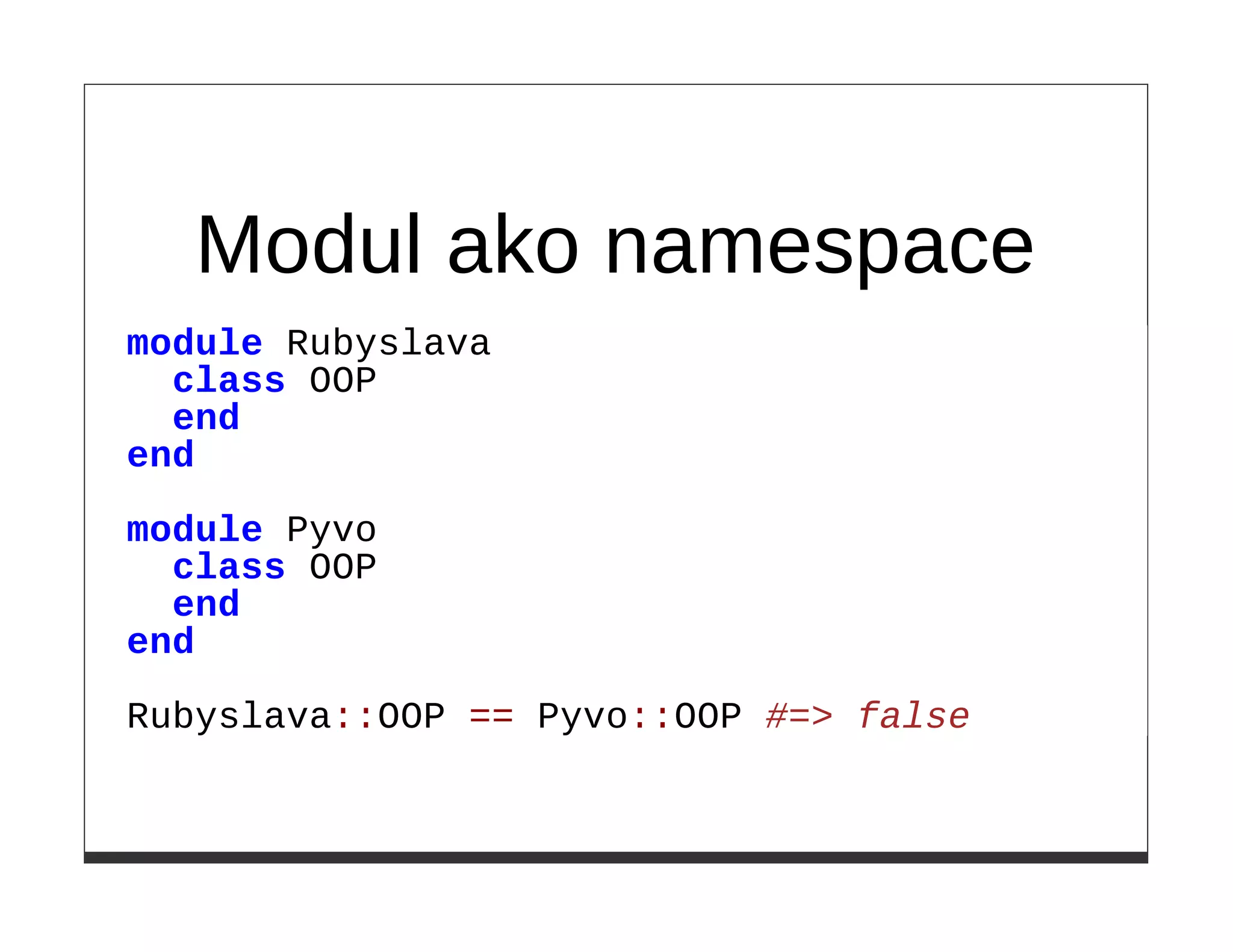 Modul ako namespace
module Rubyslava
  class OOP
  end
end

module Pyvo
  class OOP
  end
end

Rubyslava::OOP == Pyvo::OOP #=> false
 