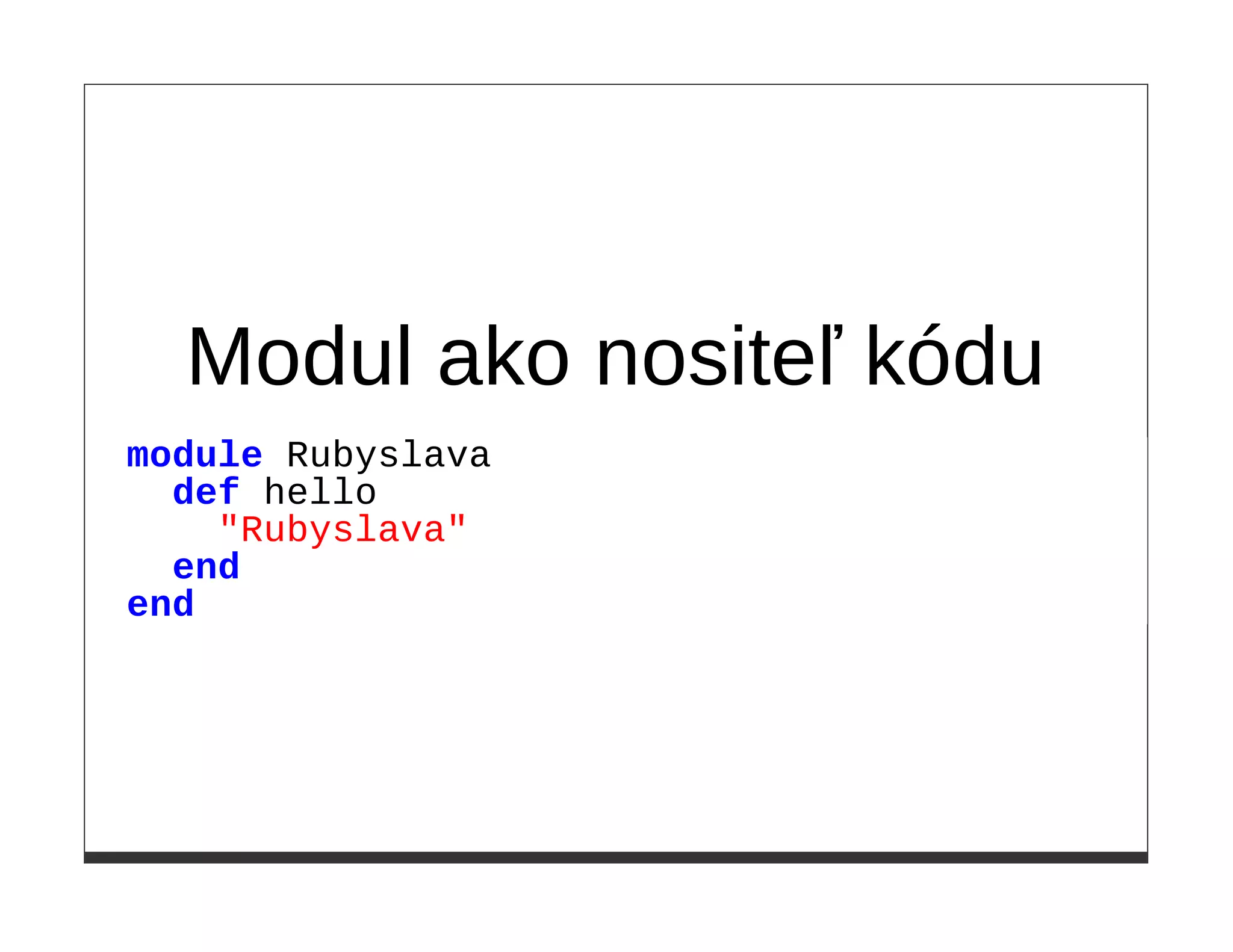 Modul ako nositeľ kódu
module Rubyslava
  def hello
    "Rubyslava"
  end
end
 