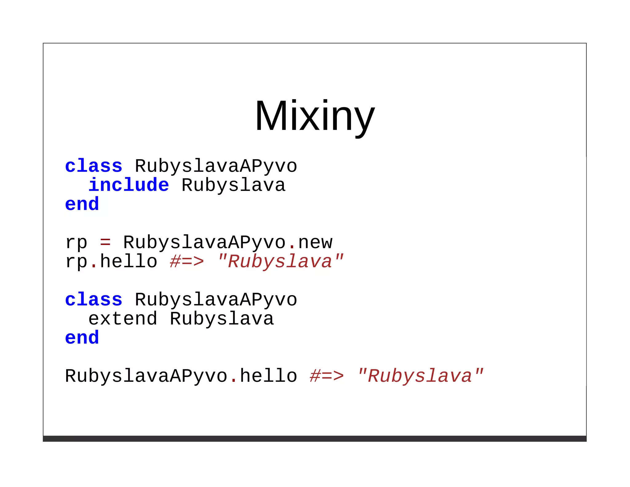 Mixiny
class RubyslavaAPyvo
  include Rubyslava
end

rp = RubyslavaAPyvo.new
rp.hello #=> "Rubyslava"

class RubyslavaAPyvo
  extend Rubyslava
end

RubyslavaAPyvo.hello #=> "Rubyslava"
 
