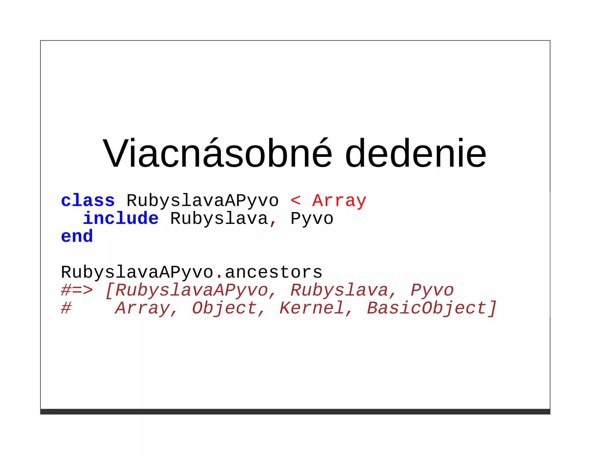 Viacnásobné dedenie
class RubyslavaAPyvo < Array
  include Rubyslava, Pyvo
end

RubyslavaAPyvo.ancestors
#=> [RubyslavaAPyvo, Rubyslava, Pyvo
#    Array, Object, Kernel, BasicObject]
 