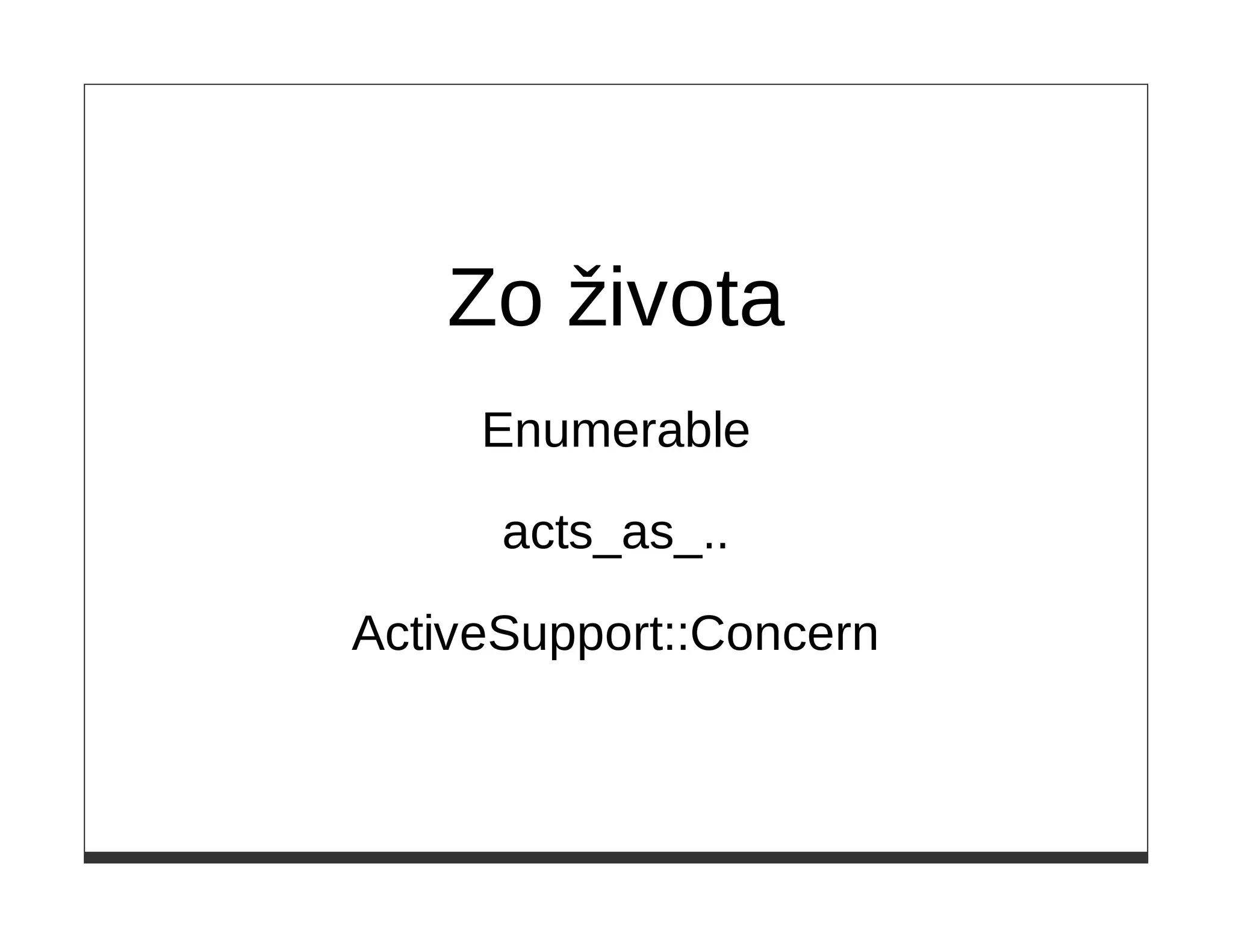 Zo života
     Enumerable

      acts_as_..

ActiveSupport::Concern
 