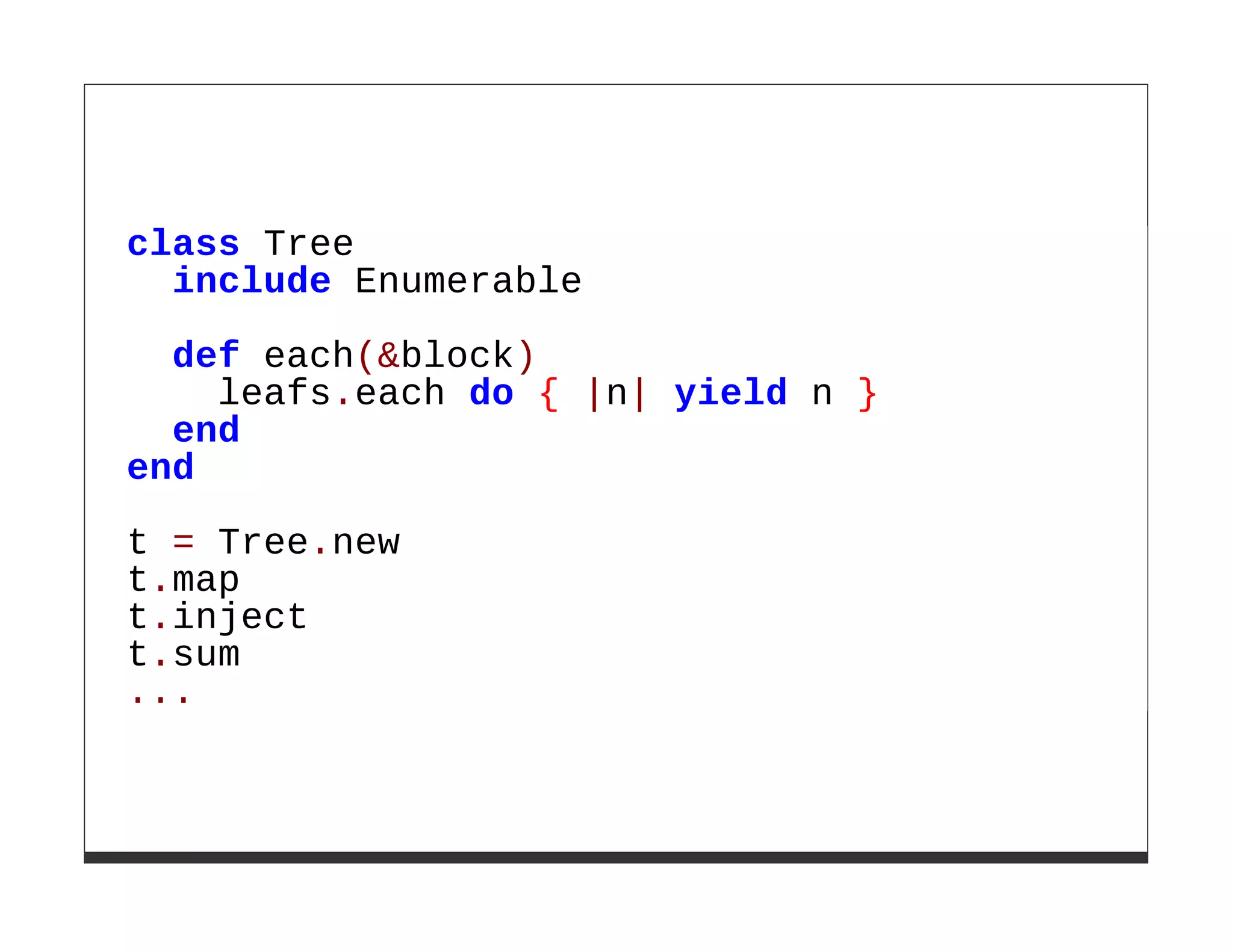 class Tree
  include Enumerable

  def each(&block)
    leafs.each do { |n| yield n }
  end
end

t = Tree.new
t.map
t.inject
t.sum
...
 