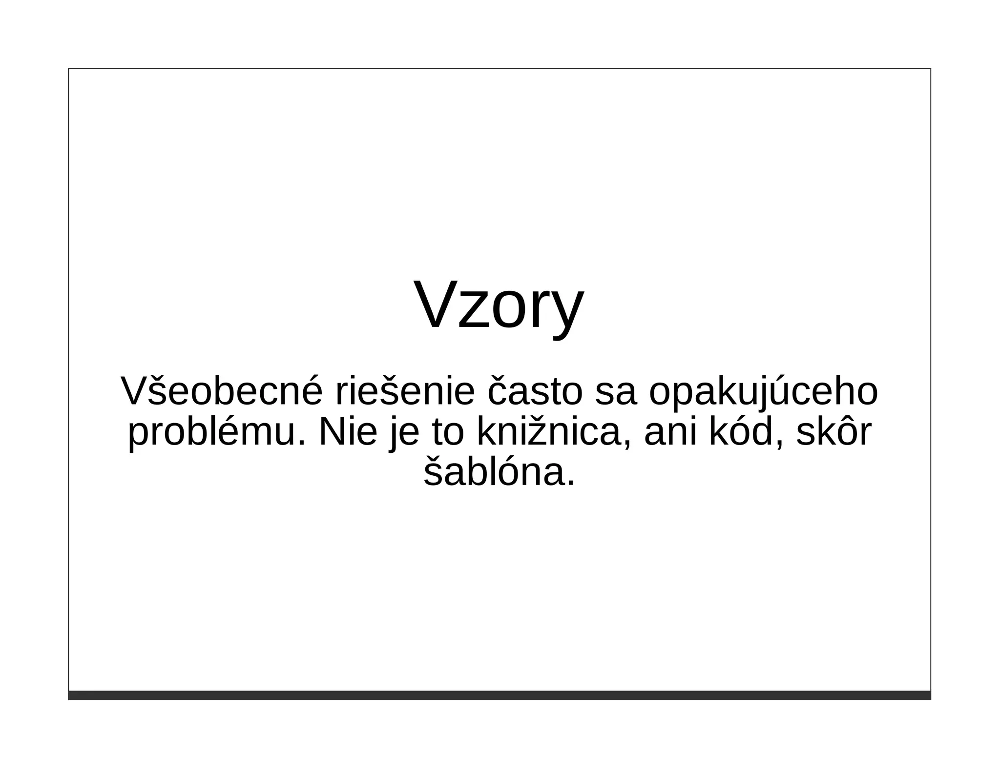 Vzory
Všeobecné riešenie často sa opakujúceho
problému. Nie je to knižnica, ani kód, skôr
                šablóna.
 
