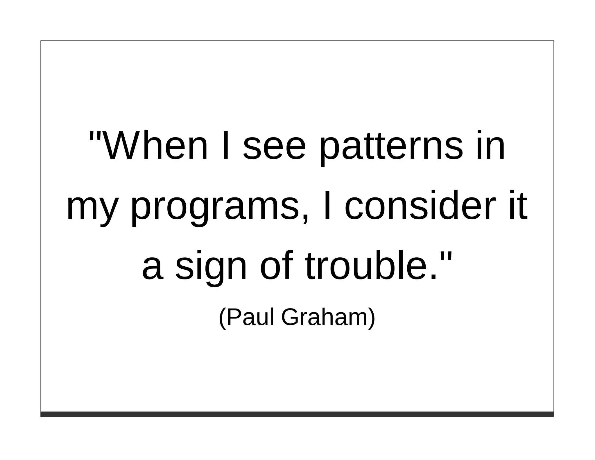 "When I see patterns in
my programs, I consider it
    a sign of trouble."
        (Paul Graham)
 