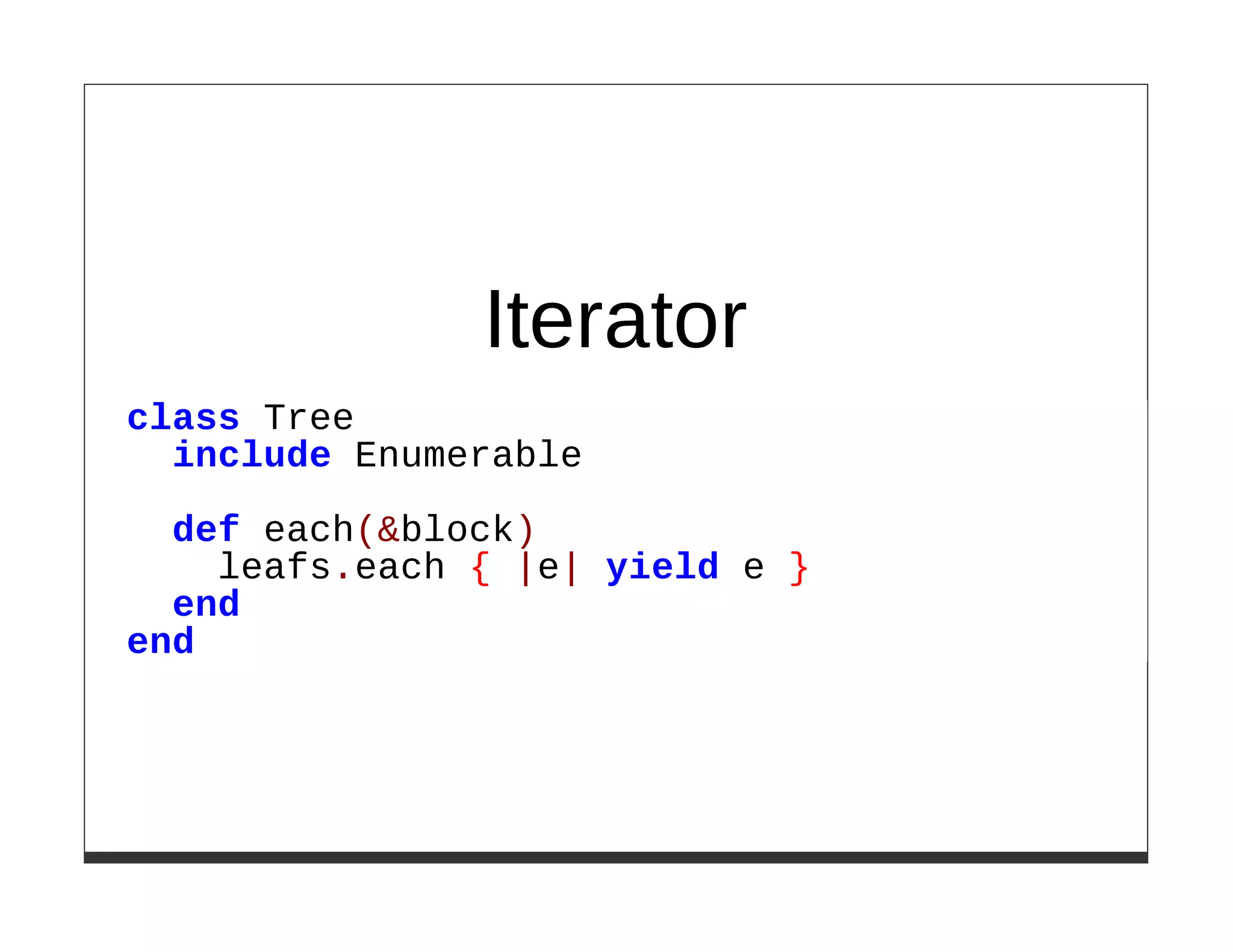 Iterator
class Tree
  include Enumerable

  def each(&block)
    leafs.each { |e| yield e }
  end
end
 