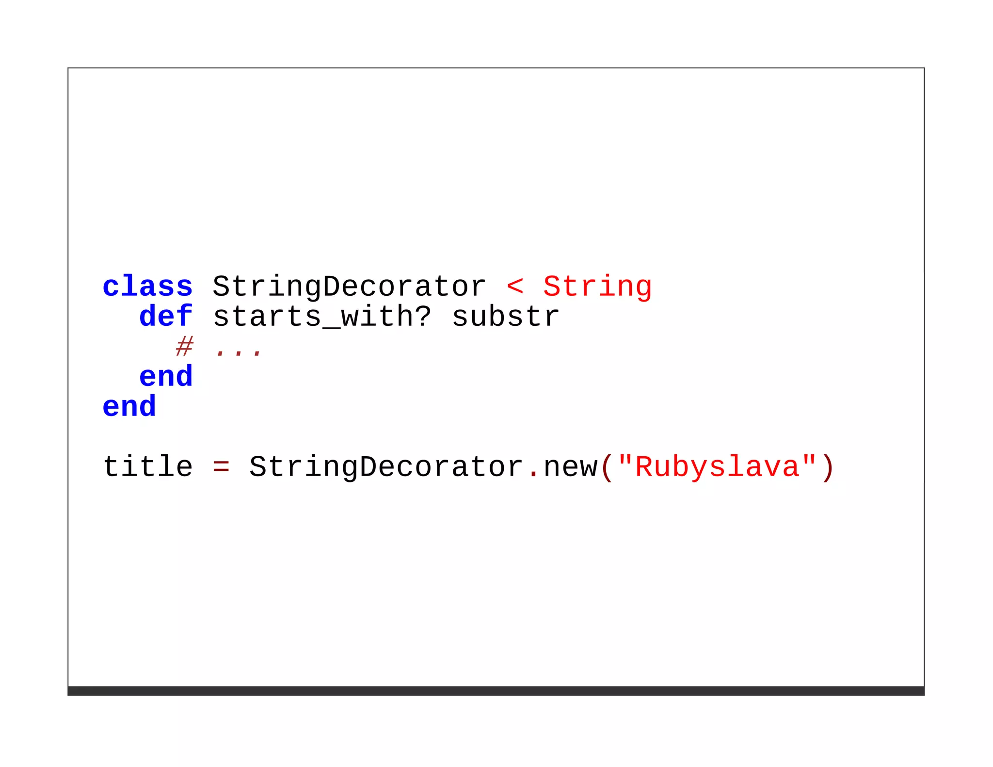class StringDecorator < String
  def starts_with? substr
    # ...
  end
end

title = StringDecorator.new("Rubyslava")
 