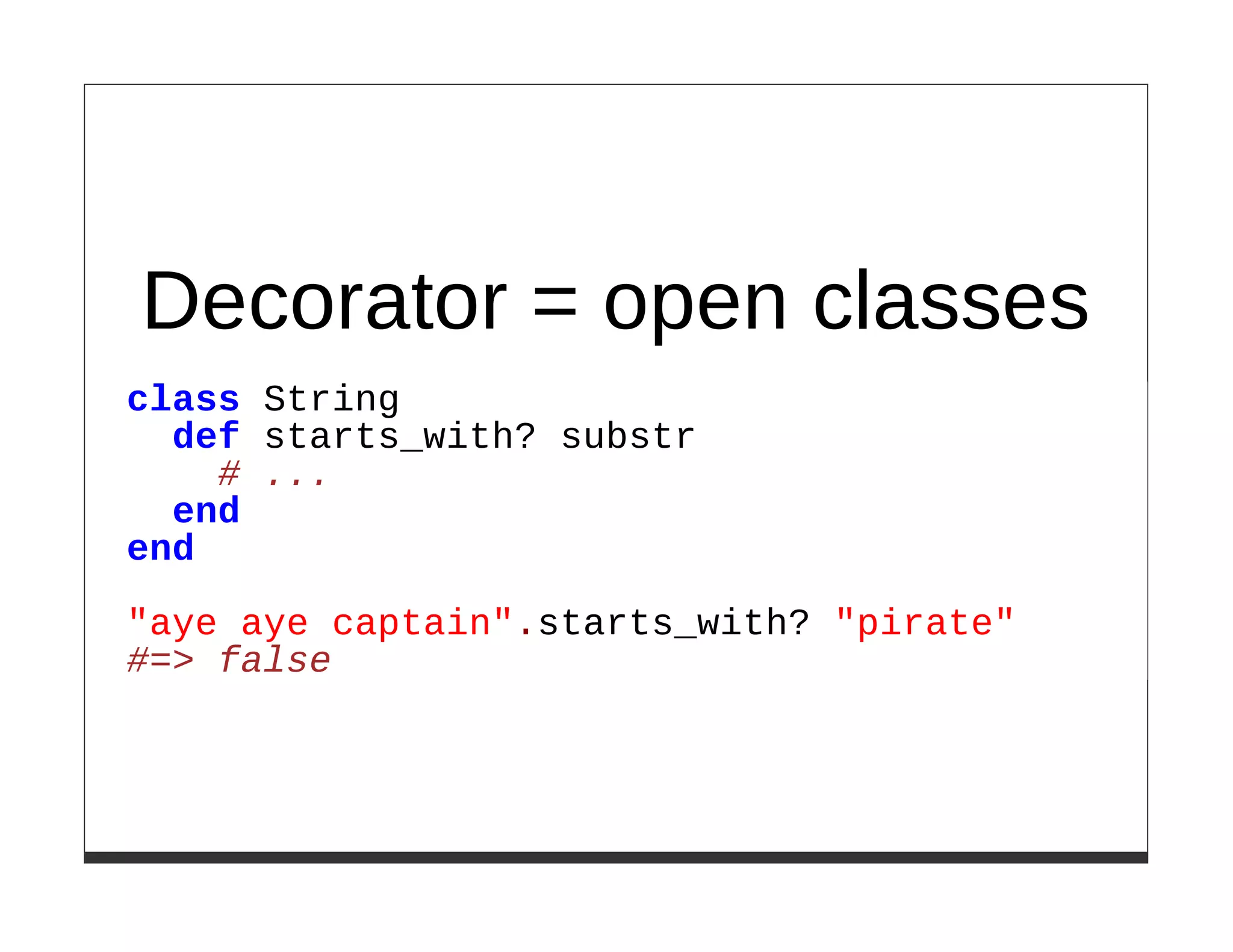 Decorator = open classes
class String
  def starts_with? substr
    # ...
  end
end

"aye aye captain".starts_with? "pirate"
#=> false
 