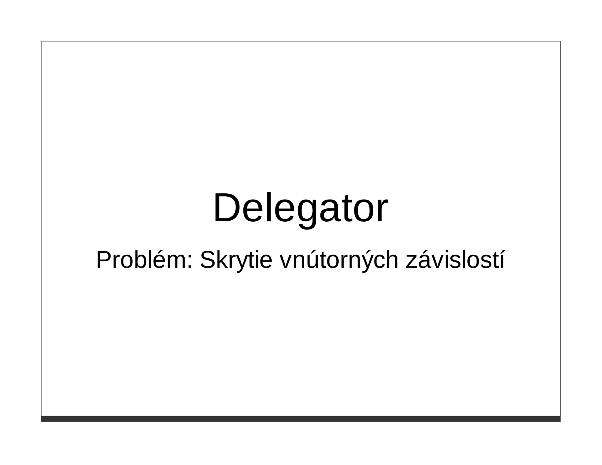 Delegator
Problém: Skrytie vnútorných závislostí
 