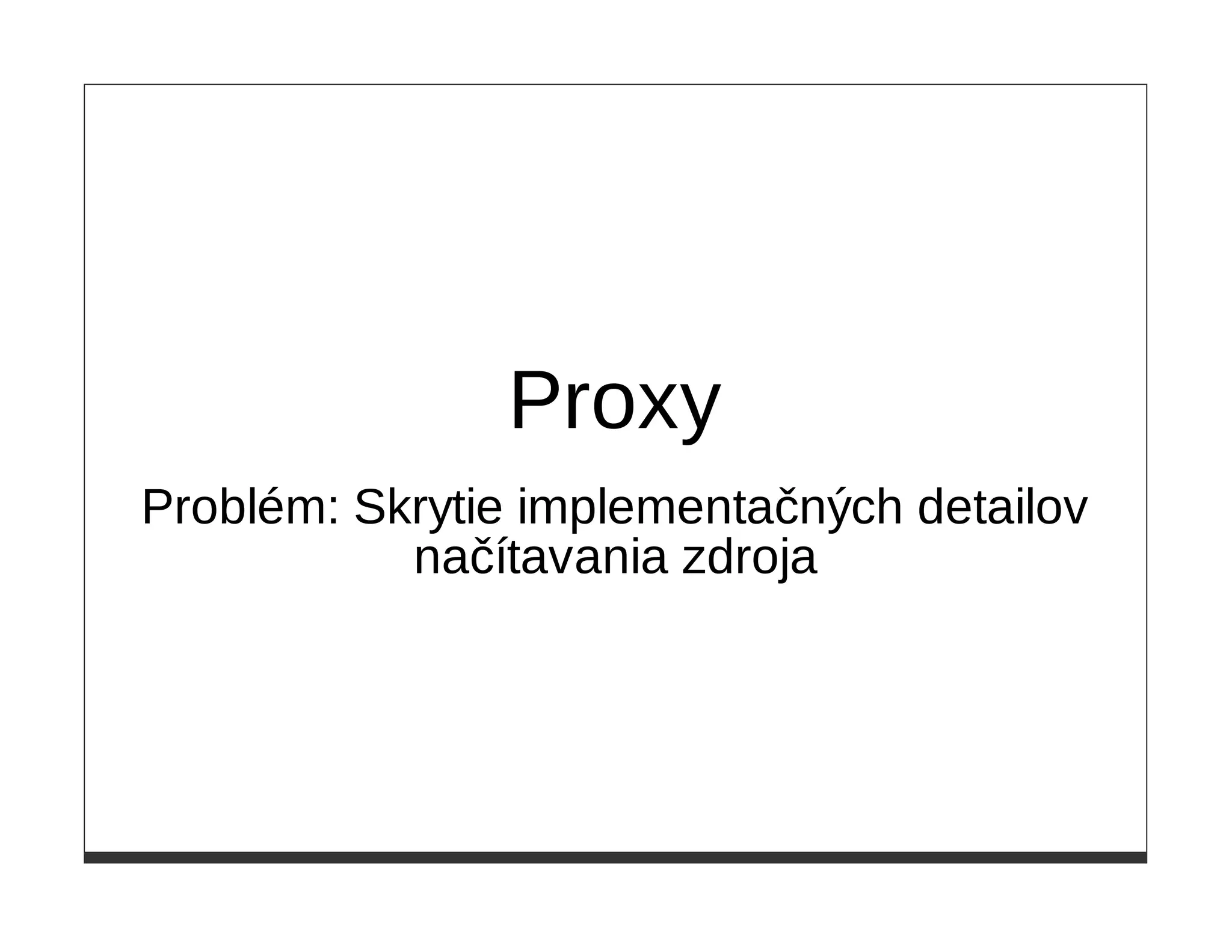 Proxy
Problém: Skrytie implementačných detailov
           načítavania zdroja
 