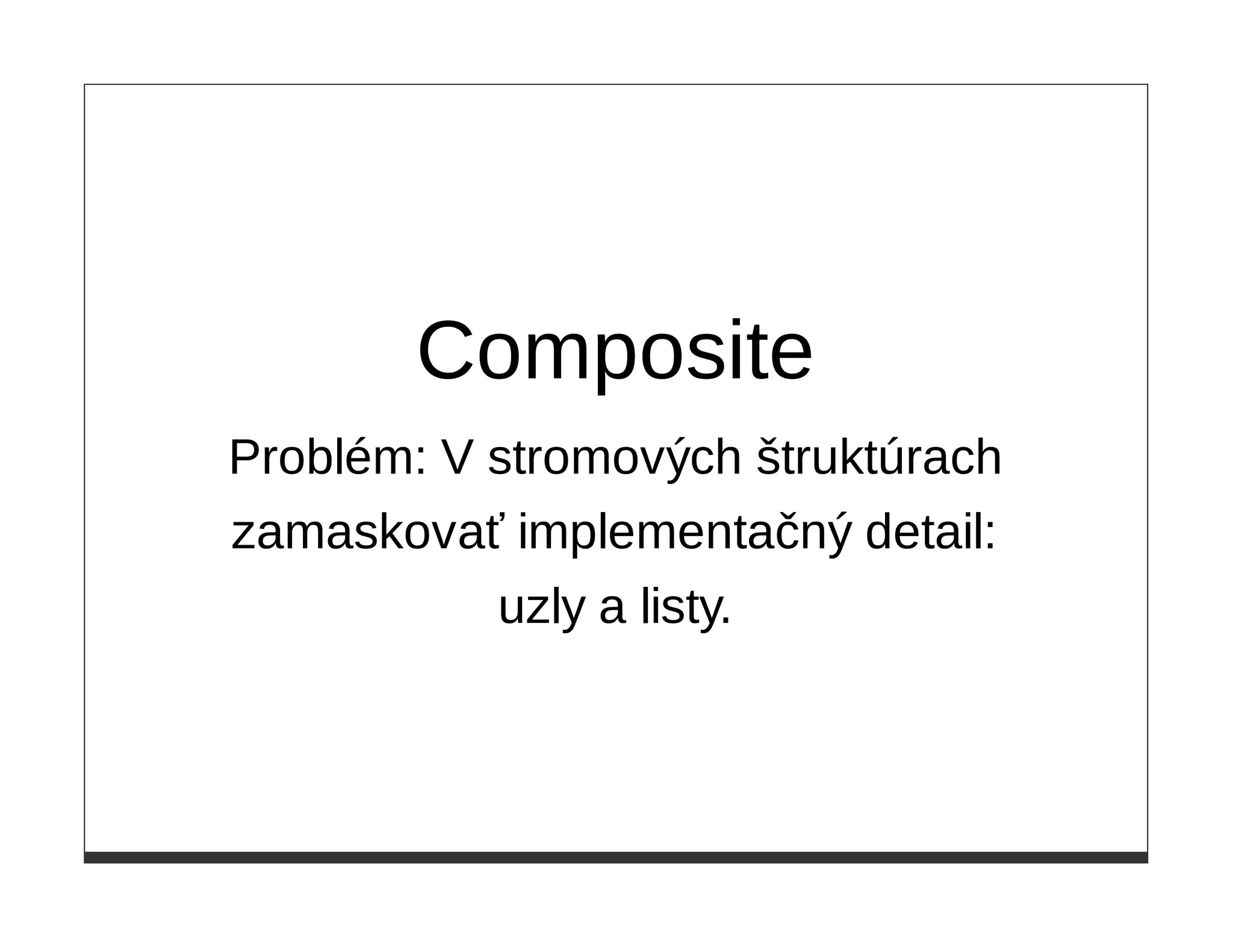 Composite
Problém: V stromových štruktúrach
zamaskovať implementačný detail:
           uzly a listy.
 