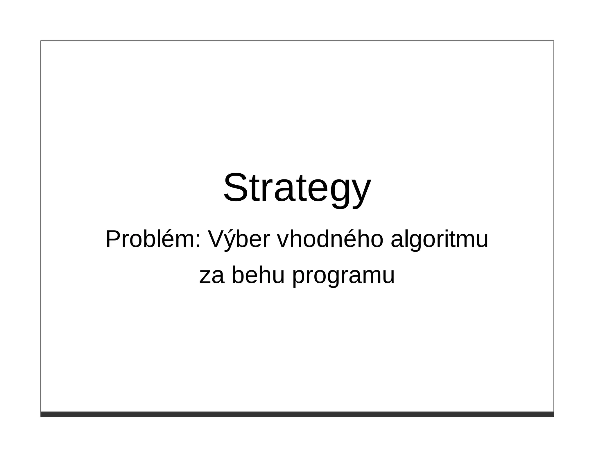 Strategy
Problém: Výber vhodného algoritmu
        za behu programu
 