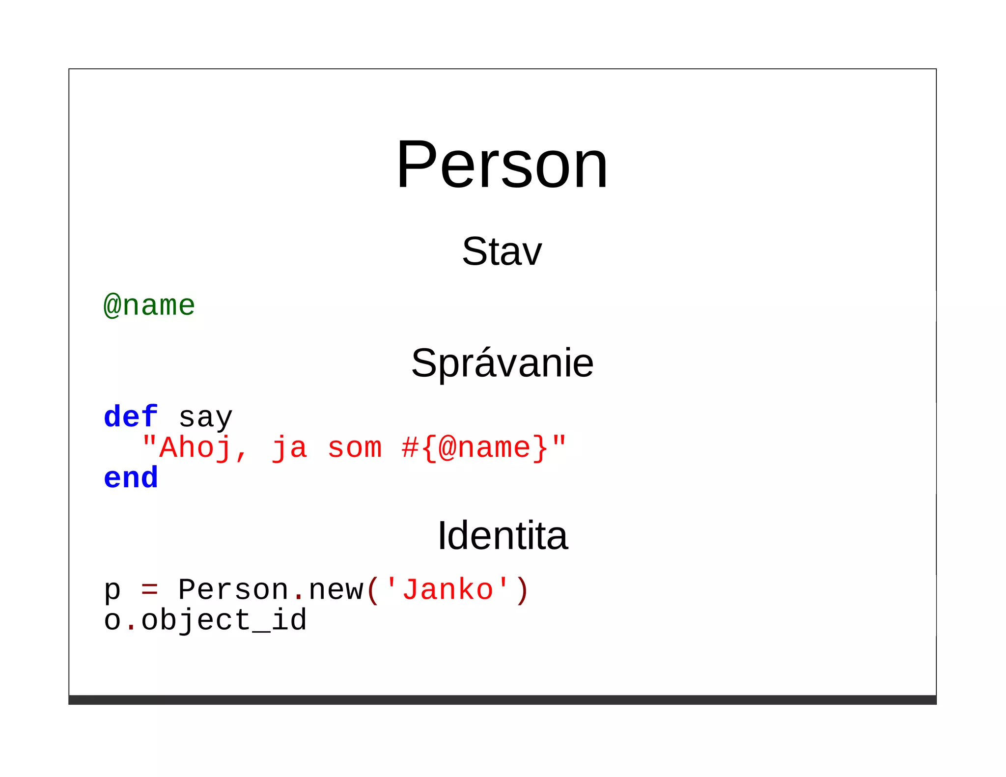 Person
                   Stav
@name

                Správanie
def say
  "Ahoj, ja som #{@name}"
end

                 Identita
p = Person.new('Janko')
o.object_id
 
