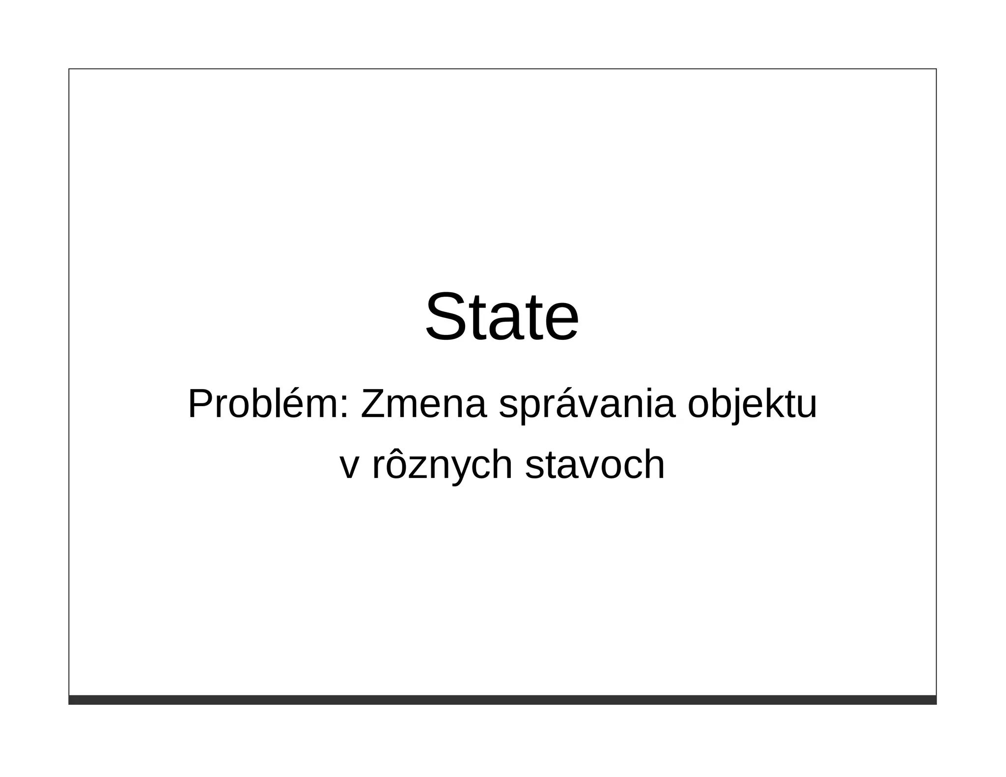 State
Problém: Zmena správania objektu
       v rôznych stavoch
 