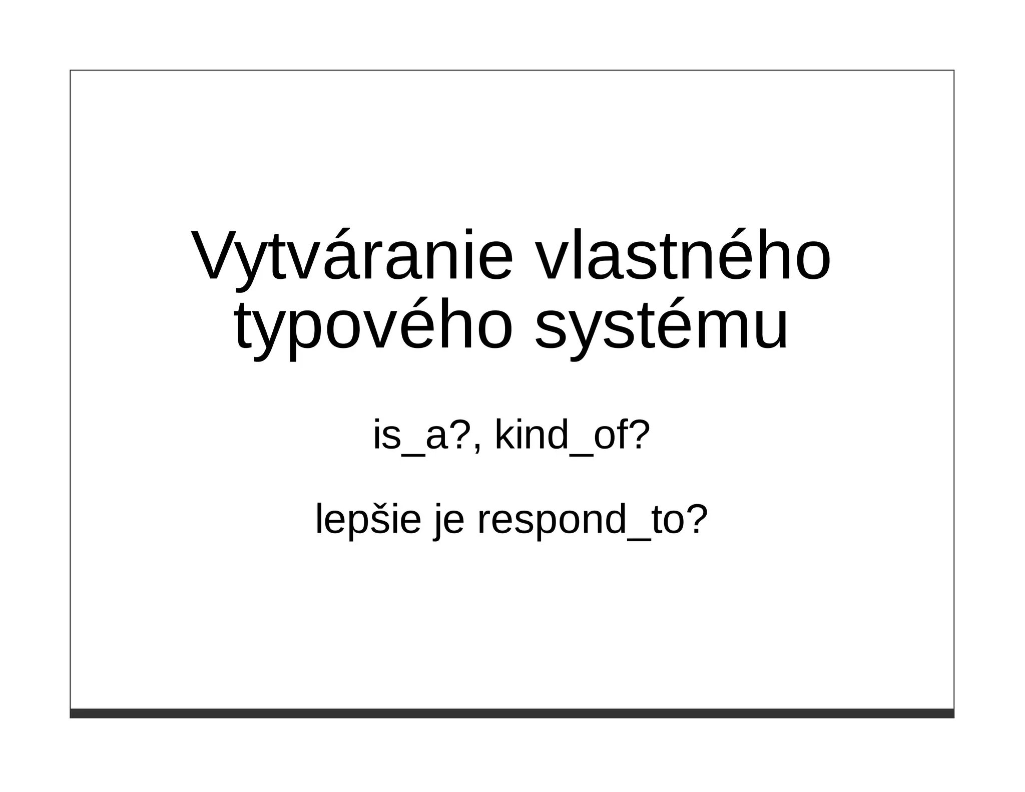 Vytváranie vlastného
 typového systému
      is_a?, kind_of?

   lepšie je respond_to?
 