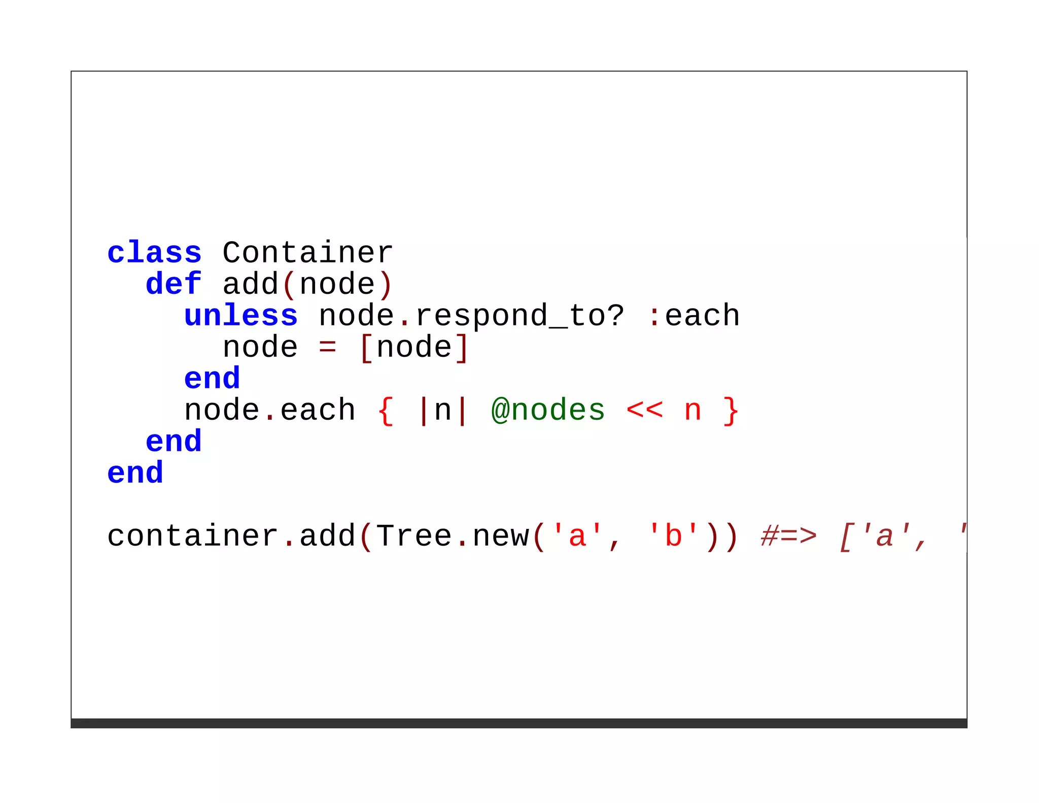 class Container
  def add(node)
    unless node.respond_to? :each
      node = [node]
    end
    node.each { |n| @nodes << n }
  end
end

container.add(Tree.new('a', 'b')) #=> ['a', 'b']
 