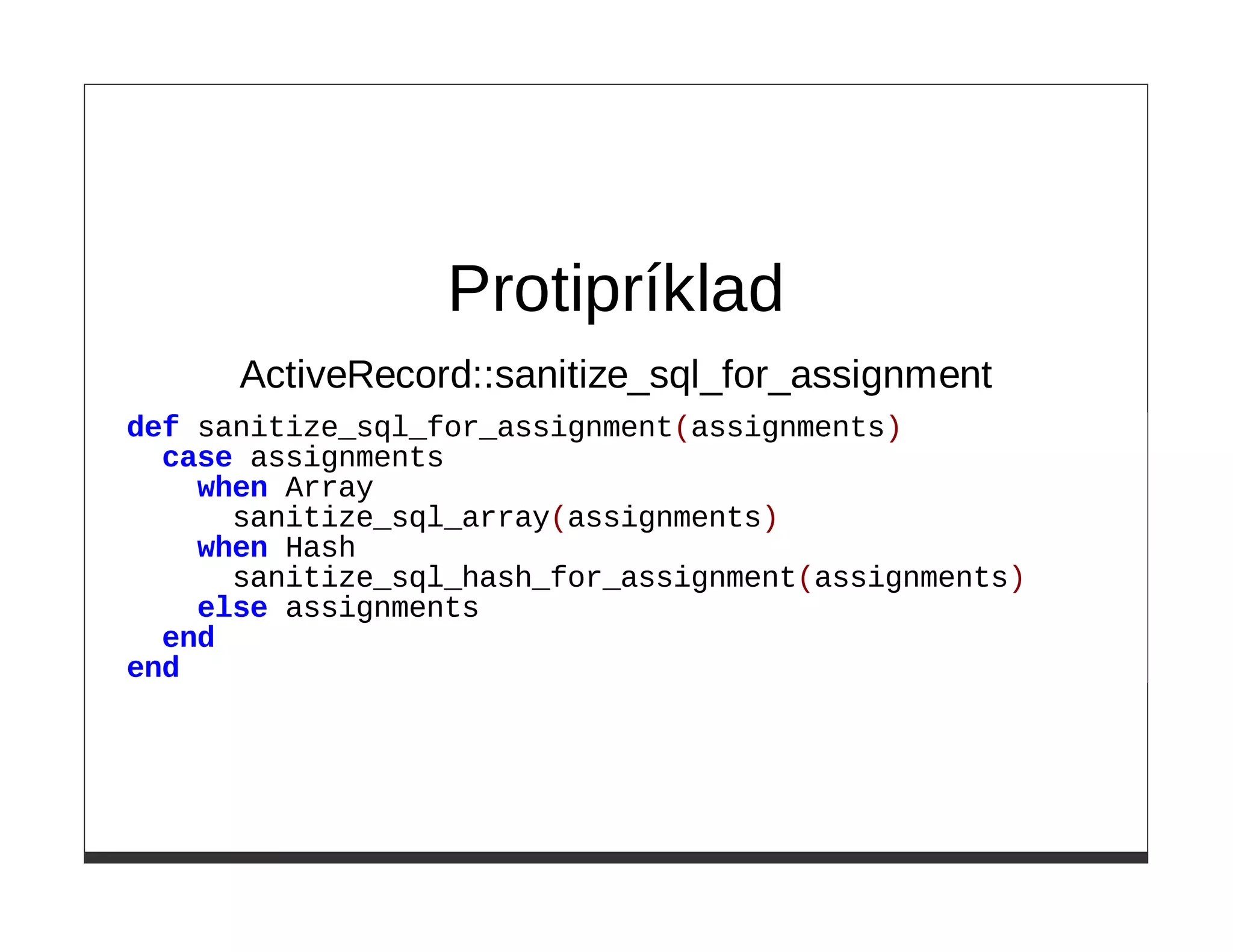 Protipríklad
      ActiveRecord::sanitize_sql_for_assignment
def sanitize_sql_for_assignment(assignments)
  case assignments
    when Array
      sanitize_sql_array(assignments)
    when Hash
      sanitize_sql_hash_for_assignment(assignments)
    else assignments
  end
end
 