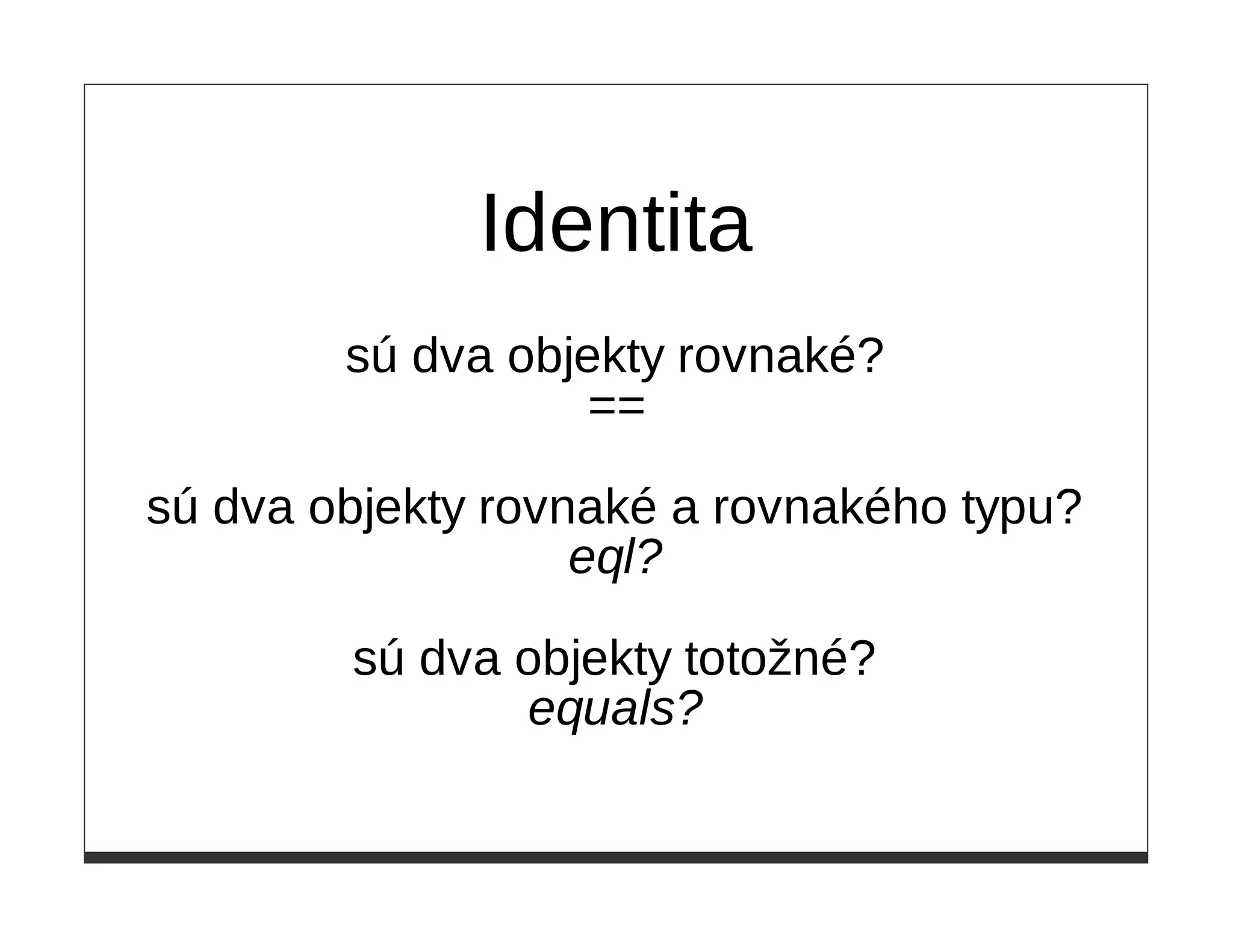 Identita
        sú dva objekty rovnaké?
                  ==

sú dva objekty rovnaké a rovnakého typu?
                   eql?

        sú dva objekty totožné?
               equals?
 