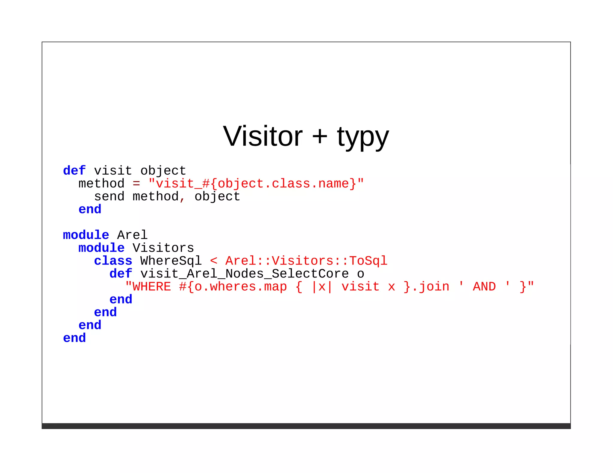 Visitor + typy
def visit object
  method = "visit_#{object.class.name}"
    send method, object
  end

module Arel
  module Visitors
    class WhereSql < Arel::Visitors::ToSql
      def visit_Arel_Nodes_SelectCore o
        "WHERE #{o.wheres.map { |x| visit x }.join ' AND ' }"
      end
    end
  end
end
 
