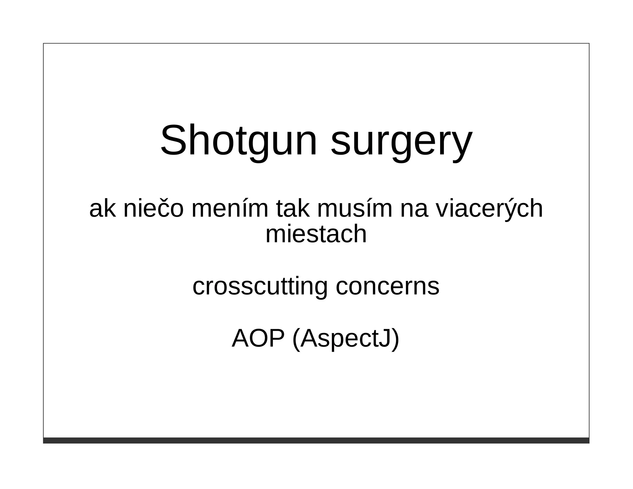Shotgun surgery
ak niečo mením tak musím na viacerých
              miestach

        crosscutting concerns

           AOP (AspectJ)
 