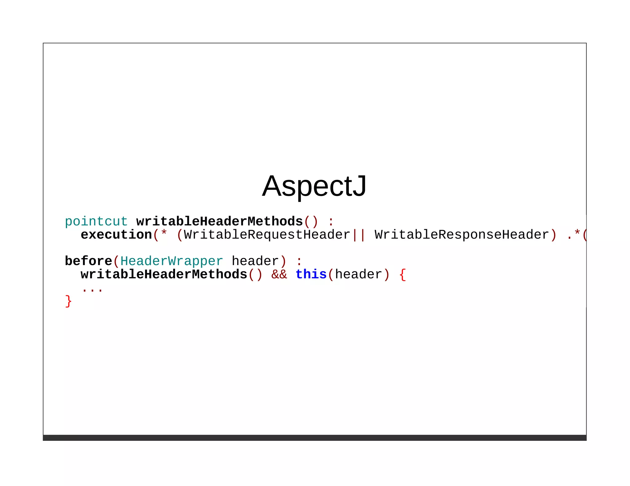 AspectJ
pointcut writableHeaderMethods() :
  execution(* (WritableRequestHeader|| WritableResponseHeader) .*(..));

before(HeaderWrapper header) :
  writableHeaderMethods() && this(header) {
  ...
}
 