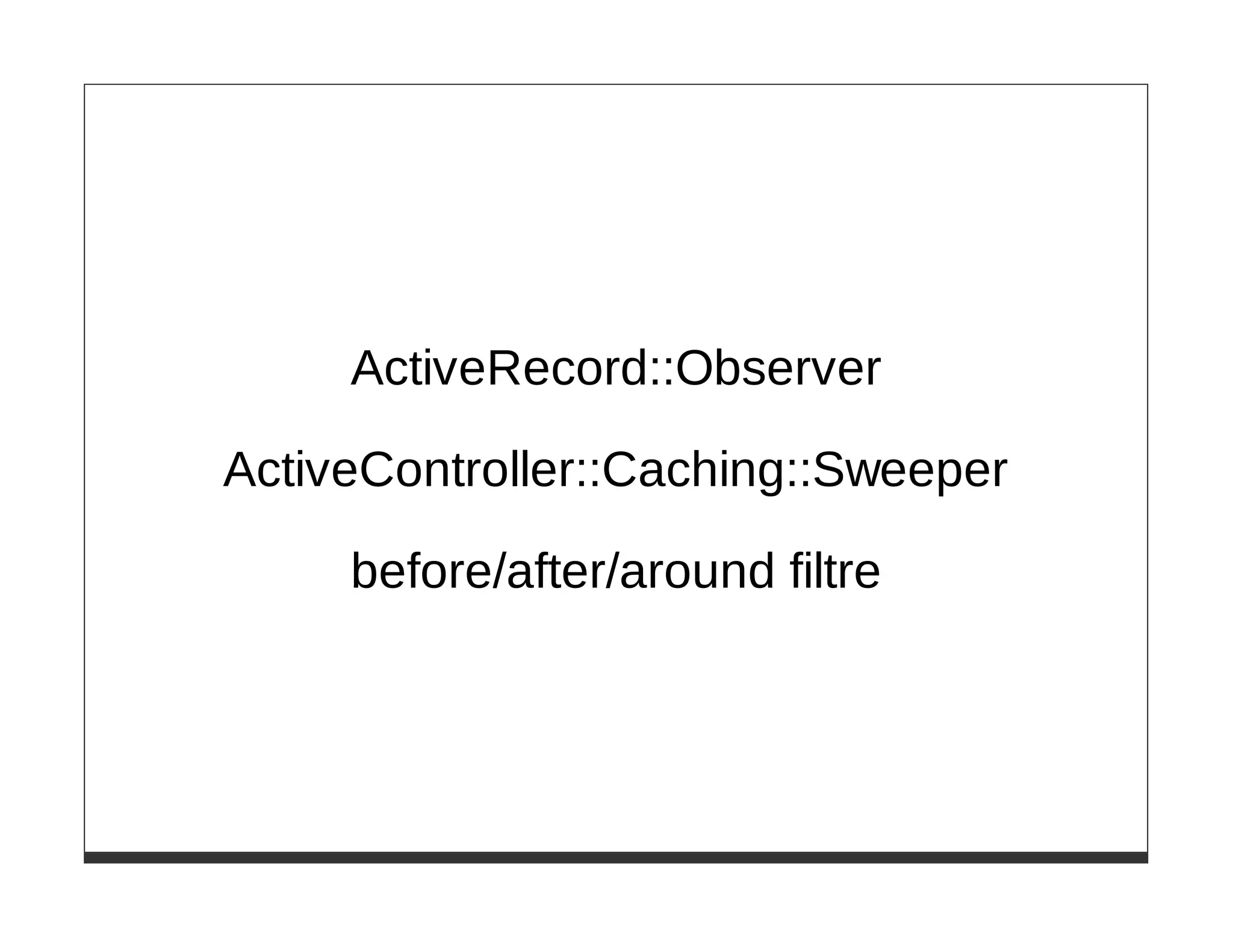 ActiveRecord::Observer

ActiveController::Caching::Sweeper

     before/after/around filtre
 